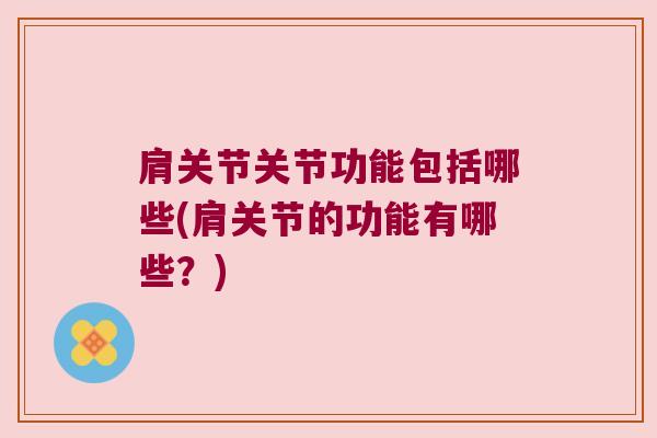 肩关节关节功能包括哪些(肩关节的功能有哪些？)