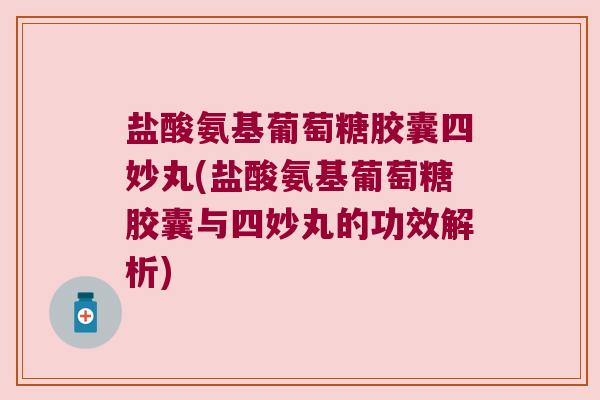 盐酸氨基葡萄糖胶囊四妙丸(盐酸氨基葡萄糖胶囊与四妙丸的功效解析)