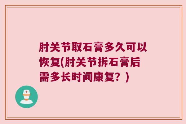 肘关节取石膏多久可以恢复(肘关节拆石膏后需多长时间康复?) 肘关节取石膏多久可以恢复(肘关节拆石膏后需多长时间康复?)