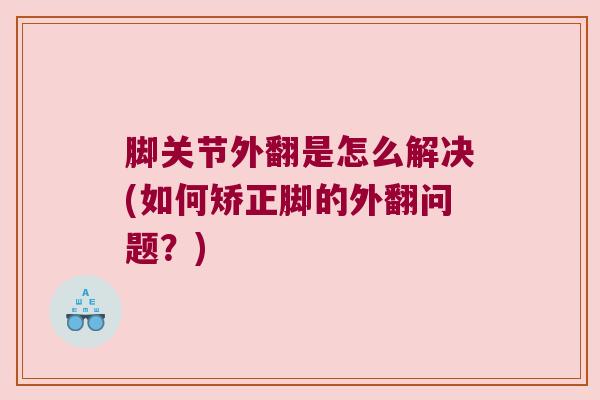 脚关节外翻是怎么解决(如何矫正脚的外翻问题?) 脚关节外翻是怎么解决(如何矫正脚的外翻问题?)