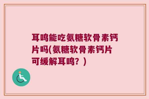 耳鸣能吃氨糖软骨素钙片吗(氨糖软骨素钙片可缓解耳鸣?) 耳鸣能吃氨糖软骨素钙片吗(氨糖软骨素钙片可缓解耳鸣?)