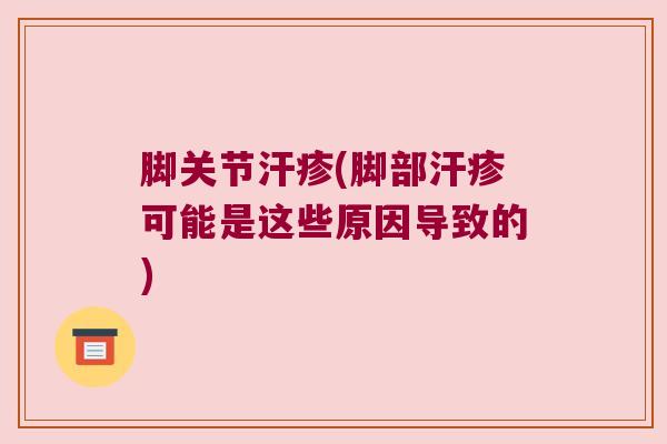 脚关节汗疹(脚部汗疹可能是这些原因导致的)