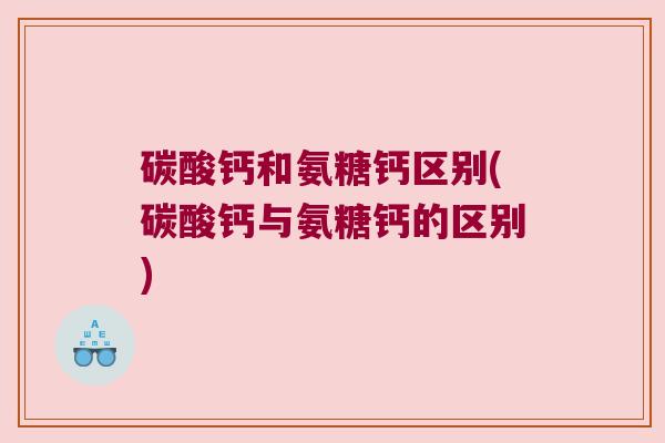 碳酸钙和氨糖钙区别(碳酸钙与氨糖钙的区别) 碳酸钙和氨糖钙区别(碳酸钙与氨糖钙的区别)