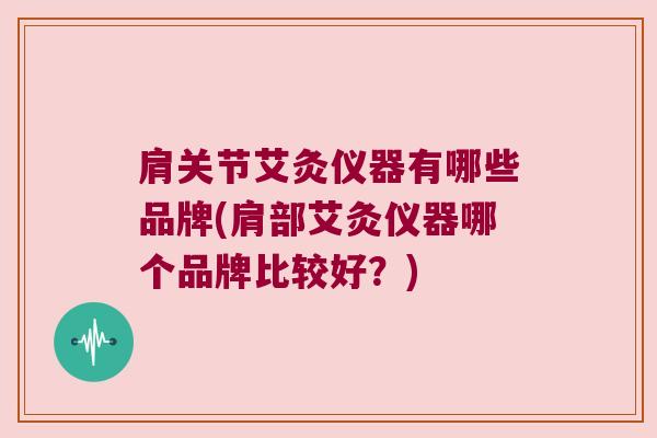 肩关节艾灸仪器有哪些品牌(肩部艾灸仪器哪个品牌比较好?) 肩关节艾灸仪器有哪些品牌(肩部艾灸仪器哪个品牌比较好?)
