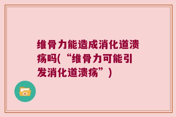 维骨力能造成消化道溃疡吗(“维骨力可能引发消化道溃疡”) 维骨力能造成消化道溃疡吗(“维骨力可能引发消化道溃疡”)