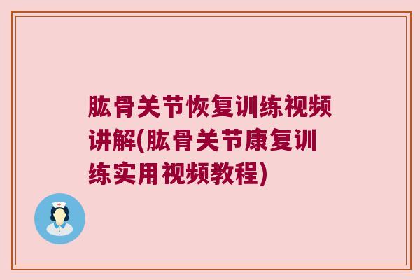 肱骨关节恢复训练视频讲解(肱骨关节康复训练实用视频教程) 肱骨关节恢复训练视频讲解(肱骨关节康复训练实用视频教程)