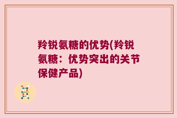 羚锐氨糖的优势(羚锐氨糖：优势突出的关节保健产品)