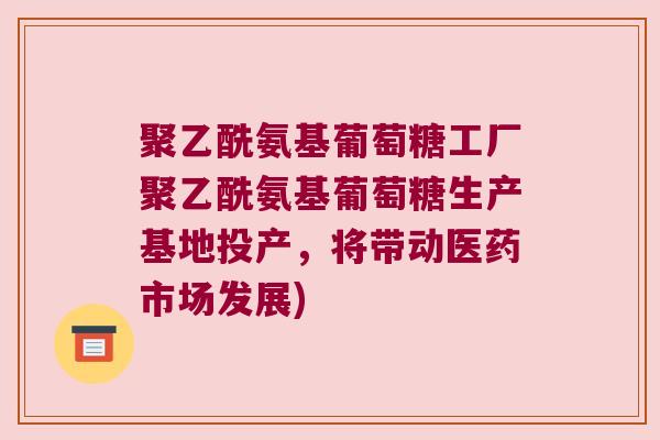 聚乙酰氨基葡萄糖工厂聚乙酰氨基葡萄糖生产基地投产,将带动医药市场发展) 聚乙酰氨基葡萄糖工厂聚乙酰氨基葡萄糖生产基地投产,将带动医药市场发展)