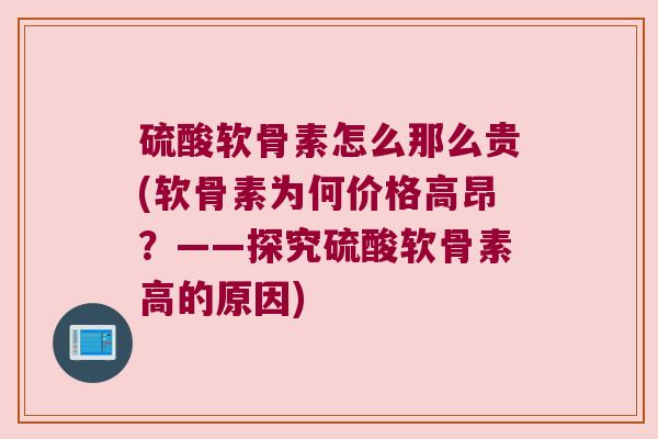 硫酸软骨素怎么那么贵(软骨素为何价格高昂？——探究硫酸软骨素高的原因)