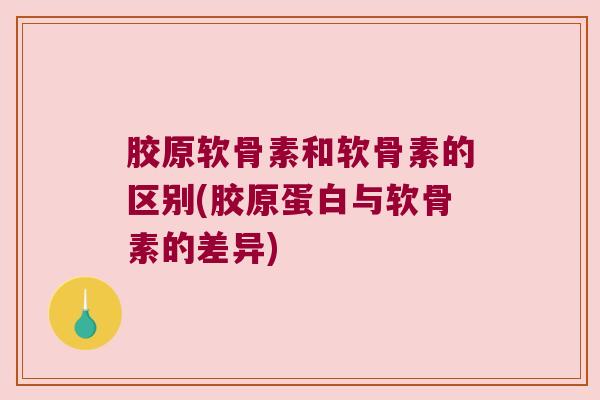 胶原软骨素和软骨素的区别(胶原蛋白与软骨素的差异) 胶原软骨素和软骨素的区别(胶原蛋白与软骨素的差异)