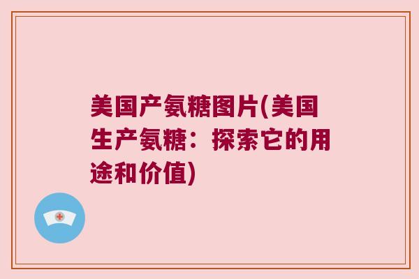 美国产氨糖图片(美国生产氨糖:探索它的用途和价值) 美国产氨糖图片(美国生产氨糖:探索它的用途和价值)