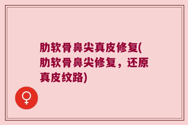 肋软骨鼻尖真皮修复(肋软骨鼻尖修复,还原真皮纹路) 肋软骨鼻尖真皮修复(肋软骨鼻尖修复,还原真皮纹路)