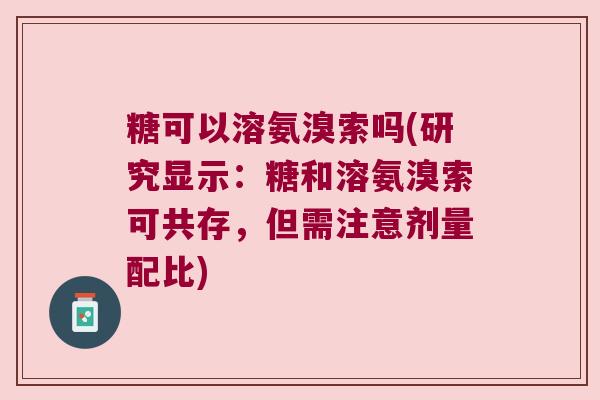 糖可以溶氨溴索吗(研究显示:糖和溶氨溴索可共存,但需注意剂量配比) 糖可以溶氨溴索吗(研究显示:糖和溶氨溴索可共存,但需注意剂量配比)