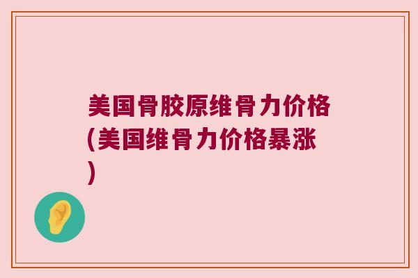 美国骨胶原维骨力价格(美国维骨力价格暴涨) 美国骨胶原维骨力价格(美国维骨力价格暴涨)