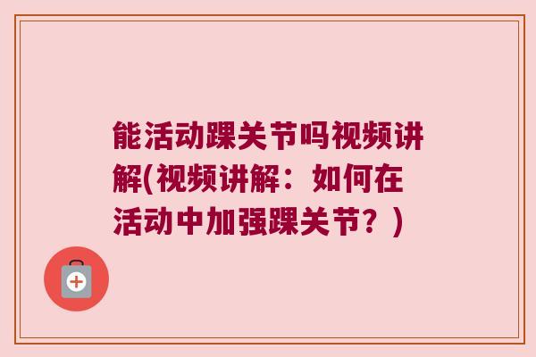 能活动踝关节吗视频讲解(视频讲解:如何在活动中加强踝关节?) 能活动踝关节吗视频讲解(视频讲解:如何在活动中加强踝关节?)