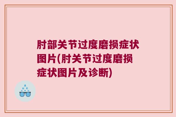 肘部关节过度磨损症状图片(肘关节过度磨损症状图片及诊断) 肘部关节过度磨损症状图片(肘关节过度磨损症状图片及诊断)