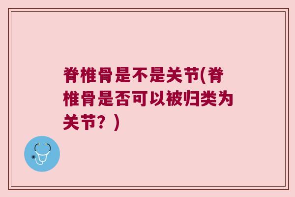 脊椎骨是不是关节(脊椎骨是否可以被归类为关节?) 脊椎骨是不是关节(脊椎骨是否可以被归类为关节?)