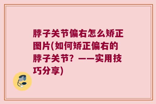 脖子关节偏右怎么矫正图片(如何矫正偏右的脖子关节?——实用技巧分享) 脖子关节偏右怎么矫正图片(如何矫正偏右的脖子关节?——实用技巧分享)