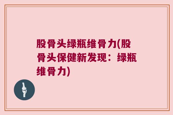 股骨头绿瓶维骨力(股骨头保健新发现:绿瓶维骨力) 股骨头绿瓶维骨力(股骨头保健新发现:绿瓶维骨力)