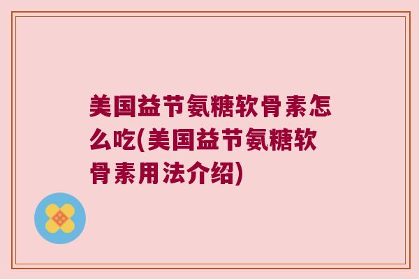 美国益节氨糖软骨素怎么吃(美国益节氨糖软骨素用法介绍)
