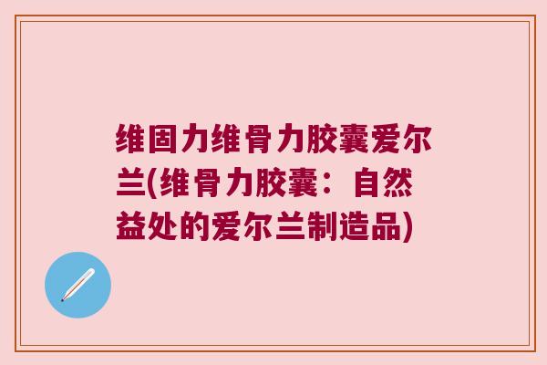 维固力维骨力胶囊爱尔兰(维骨力胶囊：自然益处的爱尔兰制造品)