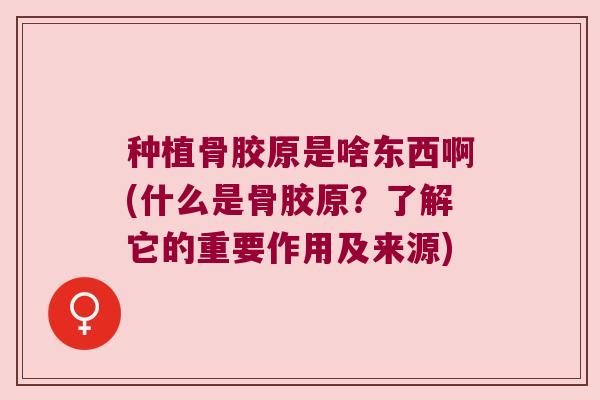 种植骨胶原是啥东西啊(什么是骨胶原？了解它的重要作用及来源)