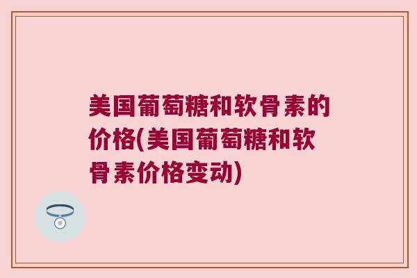 美国葡萄糖和软骨素的价格(美国葡萄糖和软骨素价格变动) 美国葡萄糖和软骨素的价格(美国葡萄糖和软骨素价格变动)