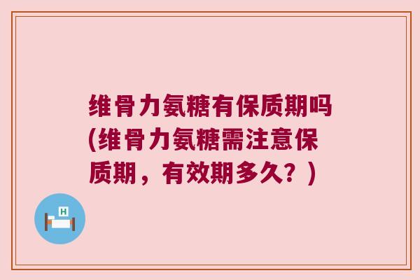 维骨力氨糖有保质期吗(维骨力氨糖需注意保质期,有效期多久?) 维骨力氨糖有保质期吗(维骨力氨糖需注意保质期,有效期多久?)
