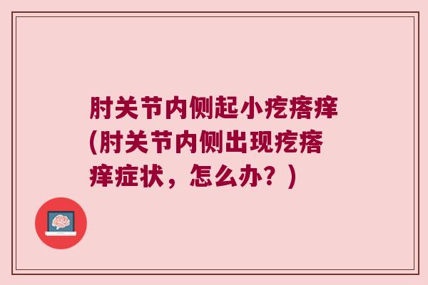 肘关节内侧起小疙瘩痒(肘关节内侧出现疙瘩痒症状,怎么办?) 肘关节内侧起小疙瘩痒(肘关节内侧出现疙瘩痒症状,怎么办?)