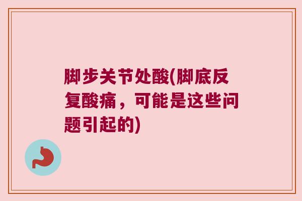 脚步关节处酸(脚底反复酸痛,可能是这些问题引起的) 脚步关节处酸(脚底反复酸痛,可能是这些问题引起的)