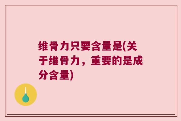 维骨力只要含量是(关于维骨力,重要的是成分含量) 维骨力只要含量是(关于维骨力,重要的是成分含量)