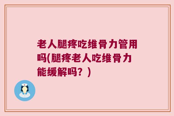 老人腿疼吃维骨力管用吗(腿疼老人吃维骨力能缓解吗？)