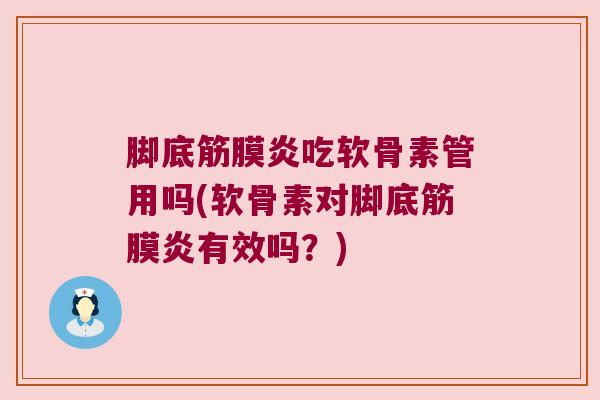 脚底筋膜炎吃软骨素管用吗(软骨素对脚底筋膜炎有效吗？)