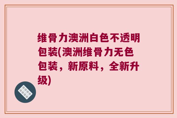 维骨力澳洲白色不透明包装(澳洲维骨力无色包装,新原料,全新升级) 维骨力澳洲白色不透明包装(澳洲维骨力无色包装,新原料,全新升级)