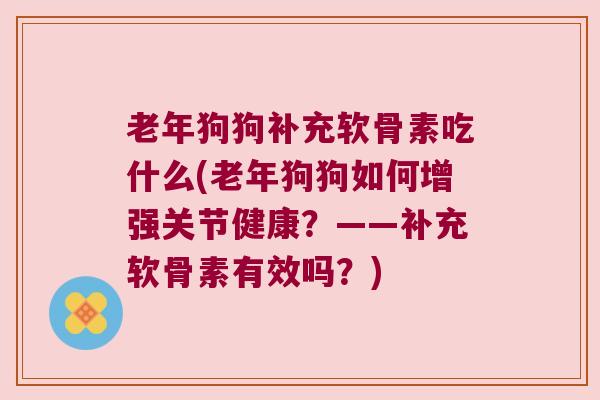 老年狗狗补充软骨素吃什么(老年狗狗如何增强关节健康?——补充软骨素有效吗?) 老年狗狗补充软骨素吃什么(老年狗狗如何增强关节健康?——补充软骨素有效吗?)