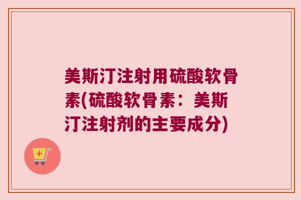 美斯汀注射用硫酸软骨素(硫酸软骨素:美斯汀注射剂的主要成分) 美斯汀注射用硫酸软骨素(硫酸软骨素:美斯汀注射剂的主要成分)