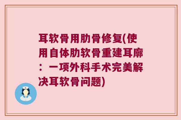耳软骨用肋骨修复(使用自体肋软骨重建耳廓：一项外科手术完美解决耳软骨问题)