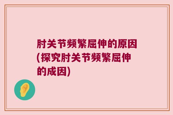 肘关节频繁屈伸的原因(探究肘关节频繁屈伸的成因) 肘关节频繁屈伸的原因(探究肘关节频繁屈伸的成因)