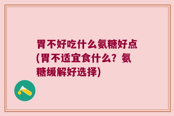 胃不好吃什么氨糖好点(胃不适宜食什么？氨糖缓解好选择)