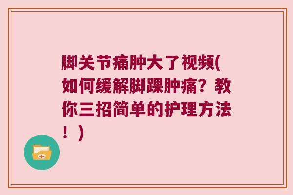 脚关节痛肿大了视频(如何缓解脚踝肿痛？教你三招简单的护理方法！)