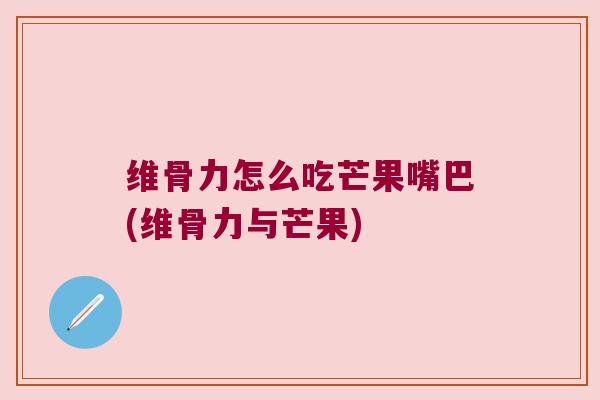 维骨力怎么吃芒果嘴巴(维骨力与芒果) 维骨力怎么吃芒果嘴巴(维骨力与芒果)