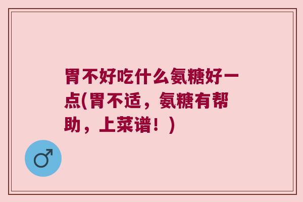 胃不好吃什么氨糖好一点(胃不适，氨糖有帮助，上菜谱！)