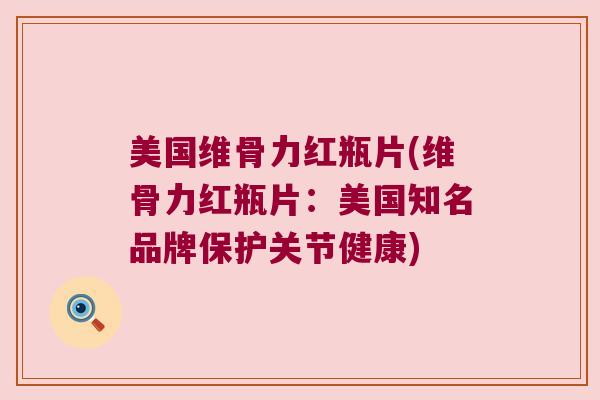 美国维骨力红瓶片(维骨力红瓶片：美国知名品牌保护关节健康)