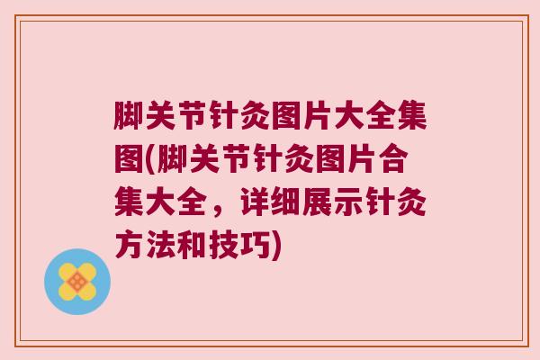 脚关节针灸图片大全集图(脚关节针灸图片合集大全，详细展示针灸方法和技巧)