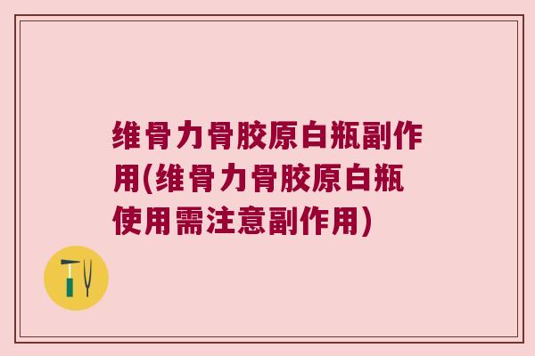 维骨力骨胶原白瓶副作用(维骨力骨胶原白瓶使用需注意副作用) 维骨力骨胶原白瓶副作用(维骨力骨胶原白瓶使用需注意副作用)