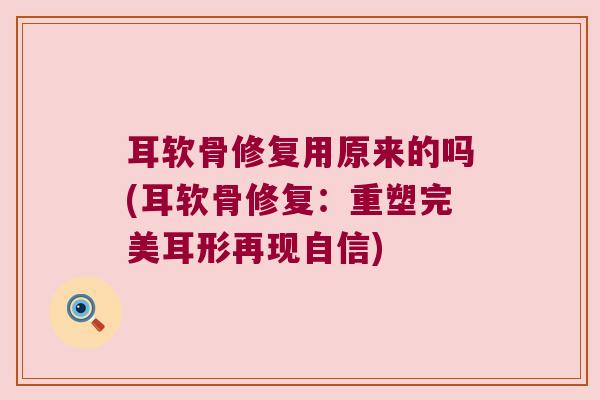 耳软骨修复用原来的吗(耳软骨修复:重塑完美耳形再现自信) 耳软骨修复用原来的吗(耳软骨修复:重塑完美耳形再现自信)