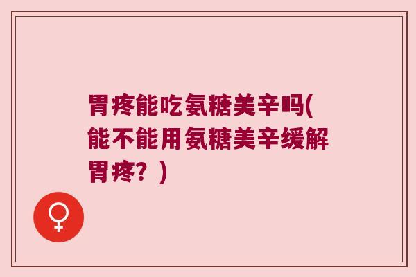胃疼能吃氨糖美辛吗(能不能用氨糖美辛缓解胃疼?) 胃疼能吃氨糖美辛吗(能不能用氨糖美辛缓解胃疼?)