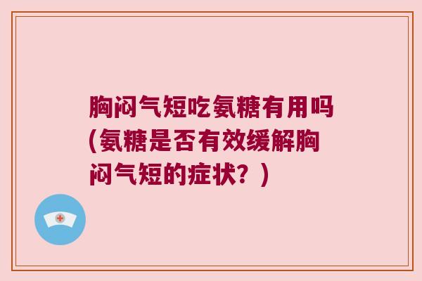 胸闷气短吃氨糖有用吗(氨糖是否有效缓解胸闷气短的症状?) 胸闷气短吃氨糖有用吗(氨糖是否有效缓解胸闷气短的症状?)