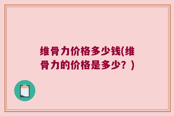 维骨力价格多少钱(维骨力的价格是多少?) 维骨力价格多少钱(维骨力的价格是多少?)