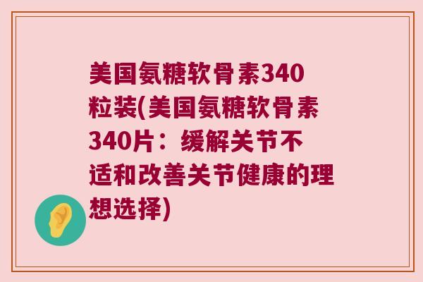 美国氨糖软骨素340粒装(美国氨糖软骨素340片:缓解关节不适和改善关节健康的理想选择) 美国氨糖软骨素340粒装(美国氨糖软骨素340片:缓解关节不适和改善关节健康的理想选择)
